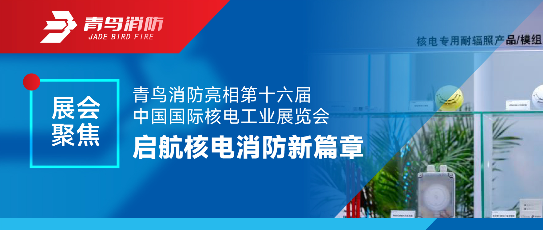 展会聚焦 | 青鸟消防亮相第十六届中国国际核电工业展览会 启航核电消防新篇章